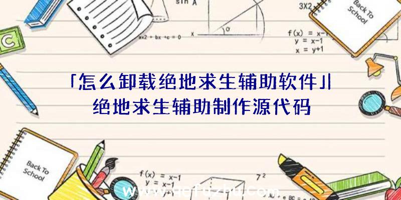 「怎么卸载绝地求生辅助软件」|绝地求生辅助制作源代码